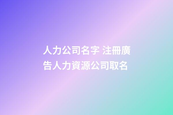人力公司名字 注冊廣告人力資源公司取名-第1張-公司起名-玄機派
